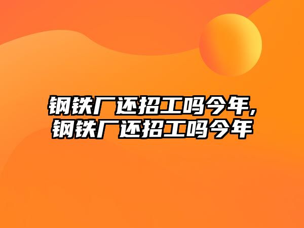 鋼鐵廠還招工嗎今年,鋼鐵廠還招工嗎今年