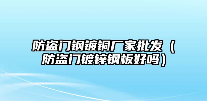 防盜門鋼鍍銅廠家批發(fā)（防盜門鍍鋅鋼板好嗎）