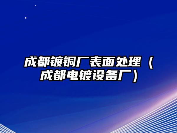 成都鍍銅廠表面處理（成都電鍍?cè)O(shè)備廠）