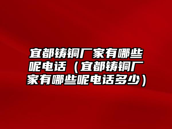 宜都鑄銅廠家有哪些呢電話（宜都鑄銅廠家有哪些呢電話多少）