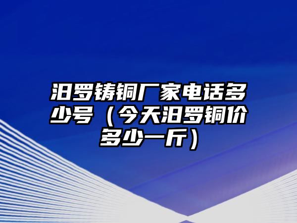 汨羅鑄銅廠家電話多少號（今天汨羅銅價(jià)多少一斤）