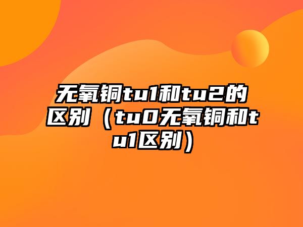 無氧銅tu1和tu2的區(qū)別（tu0無氧銅和tu1區(qū)別）