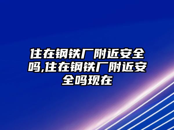 住在鋼鐵廠附近安全嗎,住在鋼鐵廠附近安全嗎現(xiàn)在