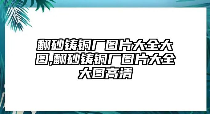 翻砂鑄銅廠圖片大全大圖,翻砂鑄銅廠圖片大全大圖高清