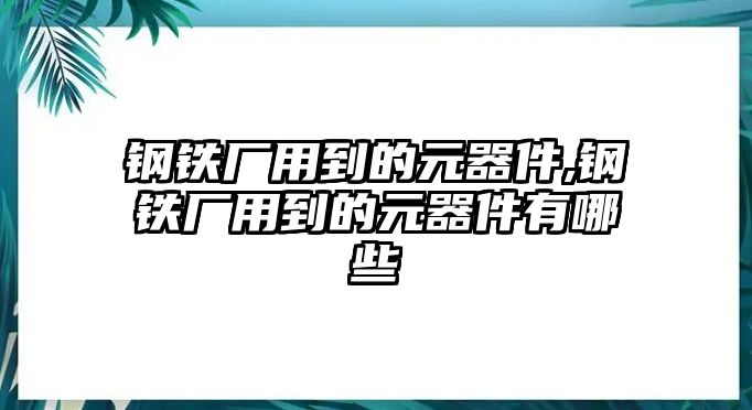 鋼鐵廠用到的元器件,鋼鐵廠用到的元器件有哪些