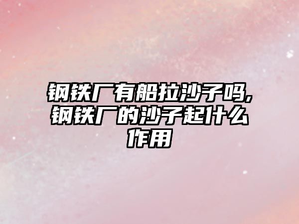 鋼鐵廠有船拉沙子嗎,鋼鐵廠的沙子起什么作用