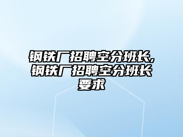 鋼鐵廠招聘空分班長(zhǎng),鋼鐵廠招聘空分班長(zhǎng)要求