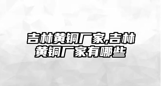 吉林黃銅廠家,吉林黃銅廠家有哪些