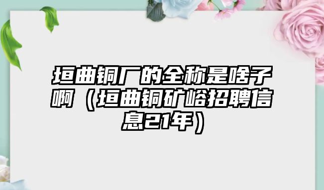 垣曲銅廠的全稱是啥子?。ㄔ~礦峪招聘信息21年）