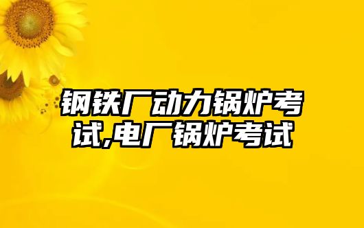 鋼鐵廠動力鍋爐考試,電廠鍋爐考試