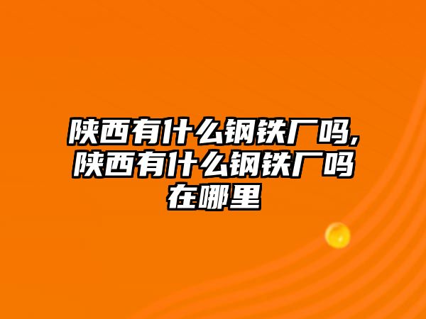 陜西有什么鋼鐵廠嗎,陜西有什么鋼鐵廠嗎在哪里