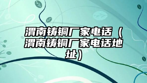 渭南鑄銅廠家電話（渭南鑄銅廠家電話地址）