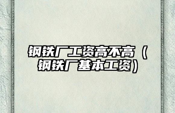 鋼鐵廠工資高不高（鋼鐵廠基本工資）