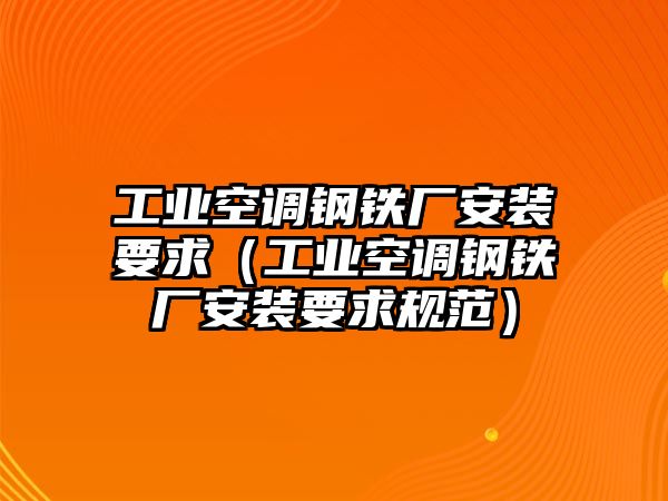 工業(yè)空調(diào)鋼鐵廠安裝要求（工業(yè)空調(diào)鋼鐵廠安裝要求規(guī)范）