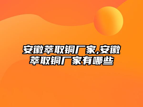 安徽萃取銅廠家,安徽萃取銅廠家有哪些