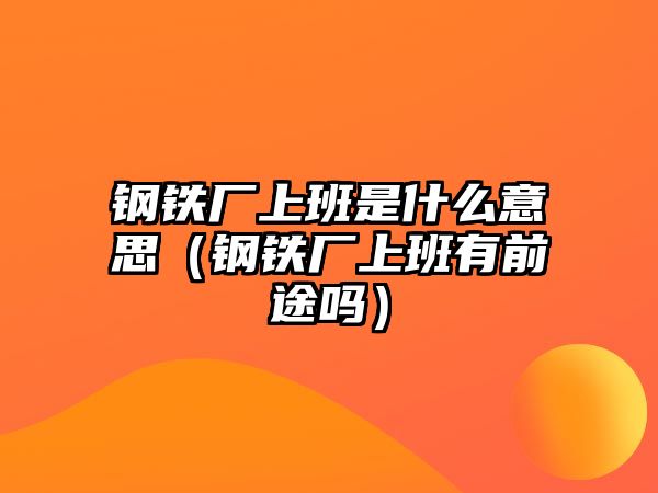 鋼鐵廠上班是什么意思（鋼鐵廠上班有前途嗎）