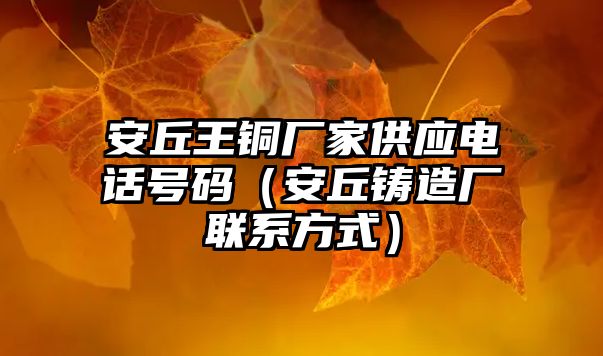 安丘王銅廠家供應(yīng)電話號碼（安丘鑄造廠聯(lián)系方式）