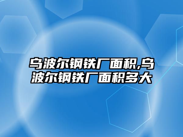 烏波爾鋼鐵廠面積,烏波爾鋼鐵廠面積多大