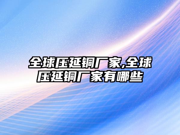 全球壓延銅廠家,全球壓延銅廠家有哪些