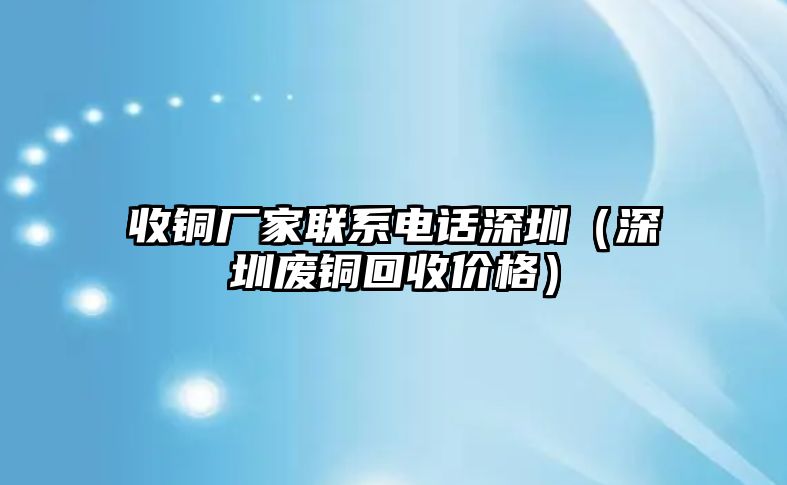 收銅廠家聯(lián)系電話深圳（深圳廢銅回收價(jià)格）