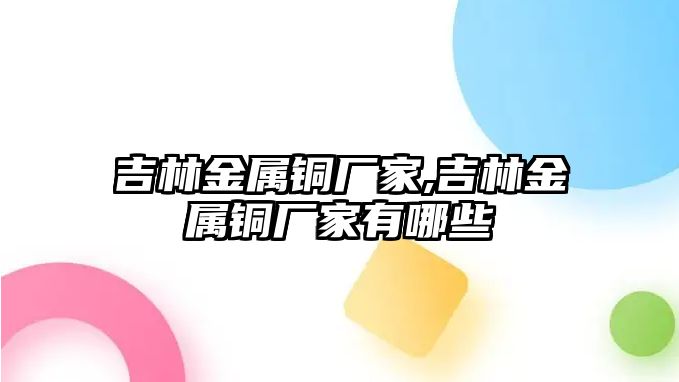 吉林金屬銅廠家,吉林金屬銅廠家有哪些