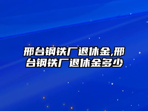 邢臺(tái)鋼鐵廠退休金,邢臺(tái)鋼鐵廠退休金多少