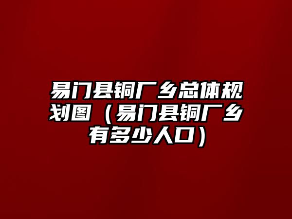 易門(mén)縣銅廠鄉(xiāng)總體規(guī)劃圖（易門(mén)縣銅廠鄉(xiāng)有多少人口）