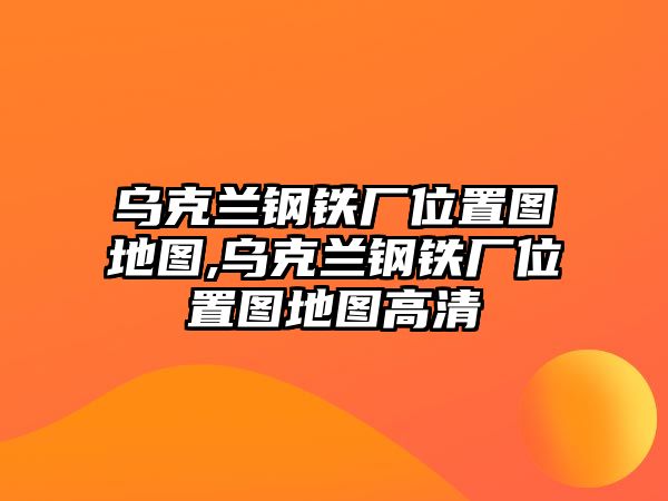 烏克蘭鋼鐵廠位置圖地圖,烏克蘭鋼鐵廠位置圖地圖高清