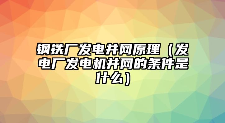 鋼鐵廠發(fā)電并網(wǎng)原理（發(fā)電廠發(fā)電機并網(wǎng)的條件是什么）