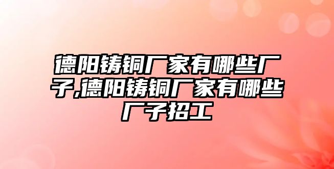 德陽鑄銅廠家有哪些廠子,德陽鑄銅廠家有哪些廠子招工