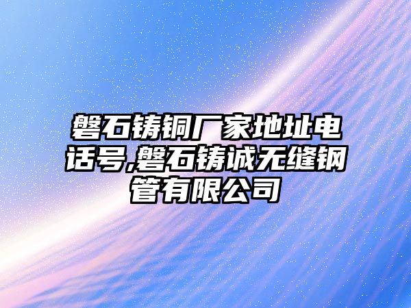 磐石鑄銅廠家地址電話號(hào),磐石鑄誠(chéng)無縫鋼管有限公司