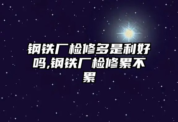 鋼鐵廠檢修多是利好嗎,鋼鐵廠檢修累不累