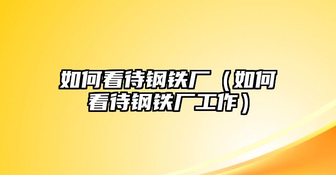 如何看待鋼鐵廠（如何看待鋼鐵廠工作）