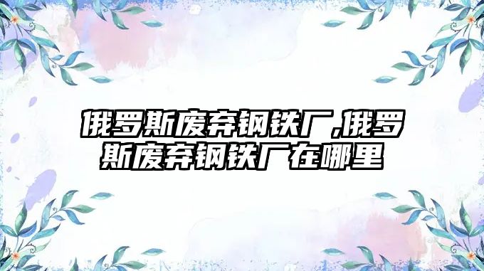 俄羅斯廢棄鋼鐵廠,俄羅斯廢棄鋼鐵廠在哪里