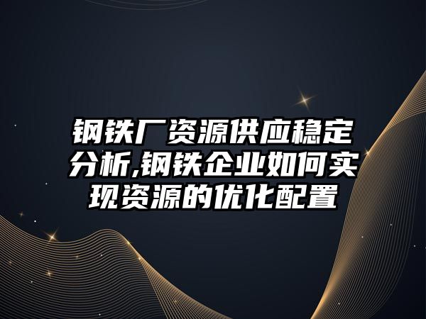 鋼鐵廠資源供應穩(wěn)定分析,鋼鐵企業(yè)如何實現(xiàn)資源的優(yōu)化配置