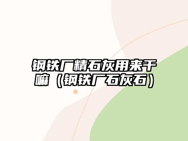 鋼鐵廠精石灰用來干嘛（鋼鐵廠石灰石）