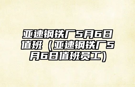 亞速鋼鐵廠5月6日值班（亞速鋼鐵廠5月6日值班員工）