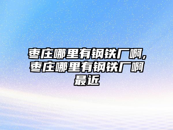 棗莊哪里有鋼鐵廠啊,棗莊哪里有鋼鐵廠啊最近