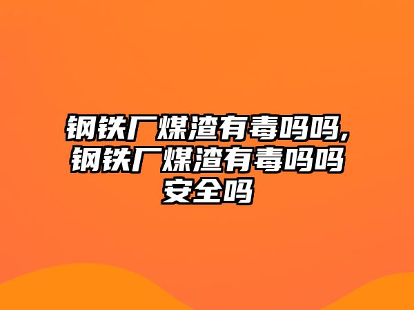 鋼鐵廠煤渣有毒嗎嗎,鋼鐵廠煤渣有毒嗎嗎安全嗎