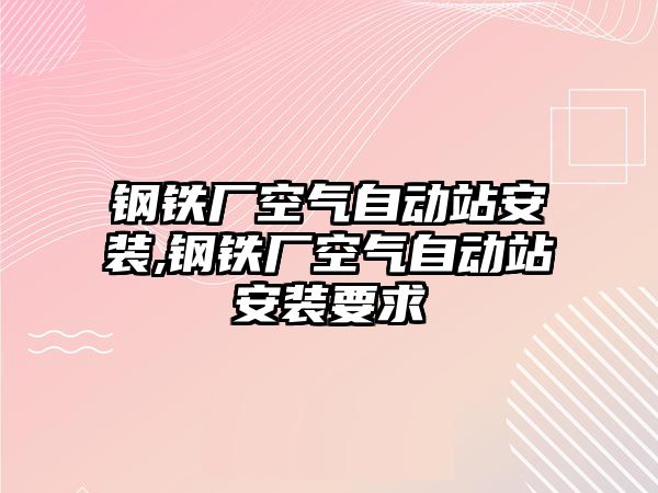 鋼鐵廠空氣自動站安裝,鋼鐵廠空氣自動站安裝要求