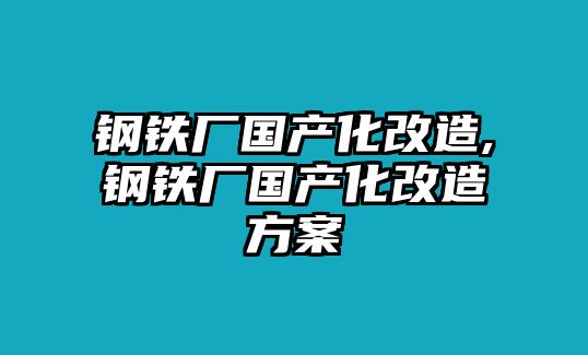 鋼鐵廠國產(chǎn)化改造,鋼鐵廠國產(chǎn)化改造方案