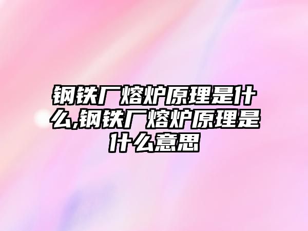 鋼鐵廠熔爐原理是什么,鋼鐵廠熔爐原理是什么意思