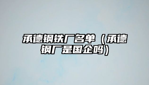 承德鋼鐵廠名單（承德鋼廠是國企嗎）