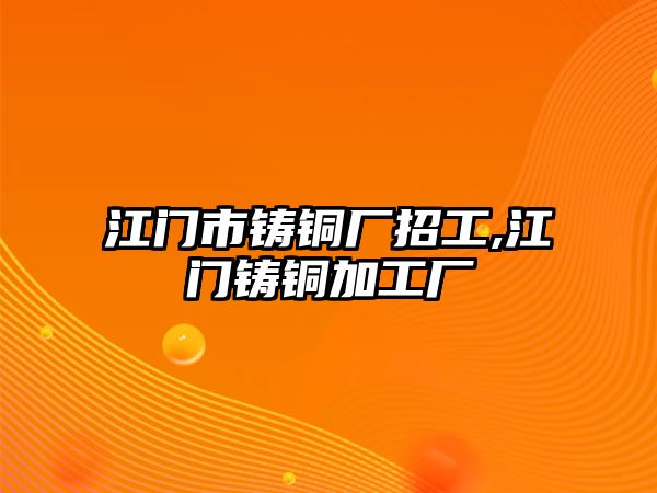 江門市鑄銅廠招工,江門鑄銅加工廠