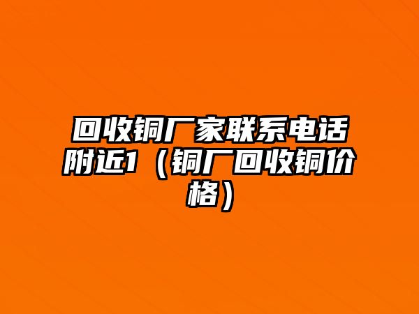 回收銅廠家聯(lián)系電話附近1（銅廠回收銅價(jià)格）