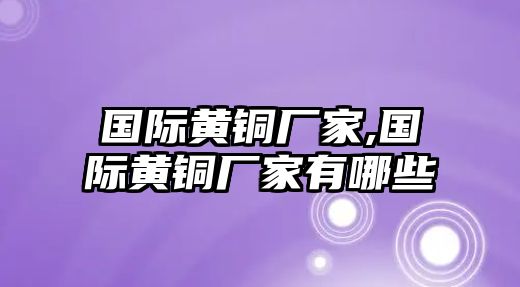 國際黃銅廠家,國際黃銅廠家有哪些