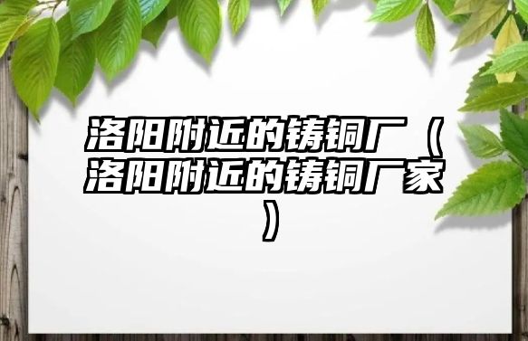 洛陽附近的鑄銅廠（洛陽附近的鑄銅廠家）