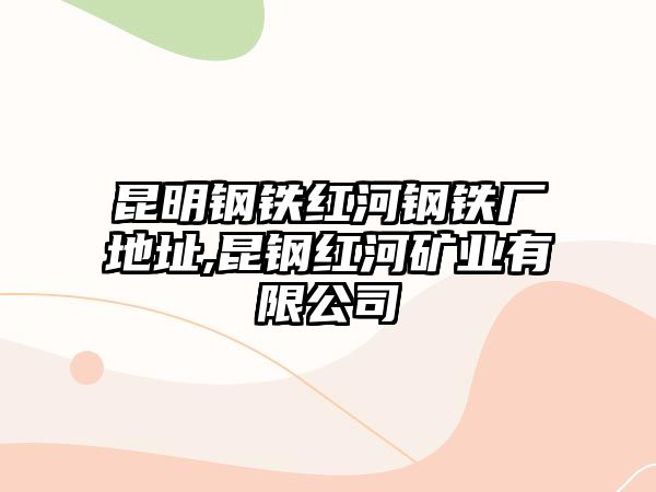 昆明鋼鐵紅河鋼鐵廠地址,昆鋼紅河礦業(yè)有限公司