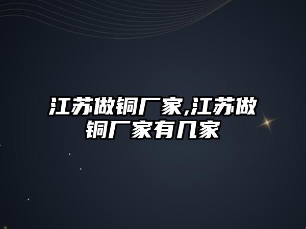 江蘇做銅廠家,江蘇做銅廠家有幾家