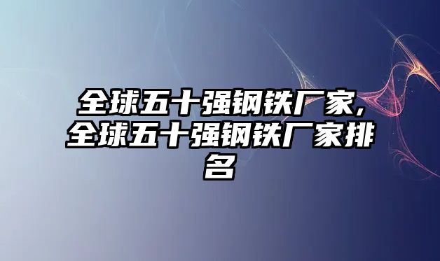 全球五十強(qiáng)鋼鐵廠家,全球五十強(qiáng)鋼鐵廠家排名